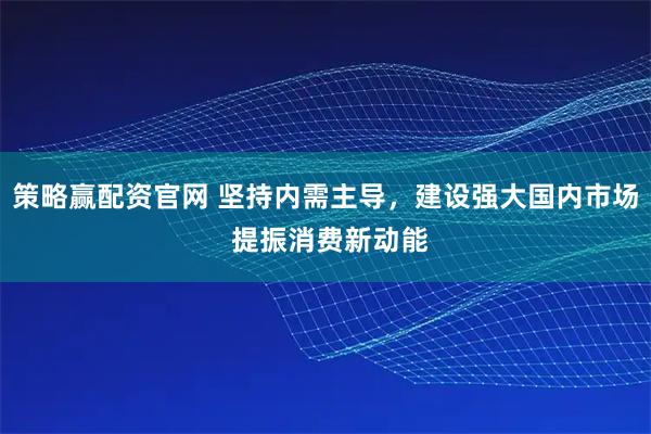 策略赢配资官网 坚持内需主导，建设强大国内市场 提振消费新动能