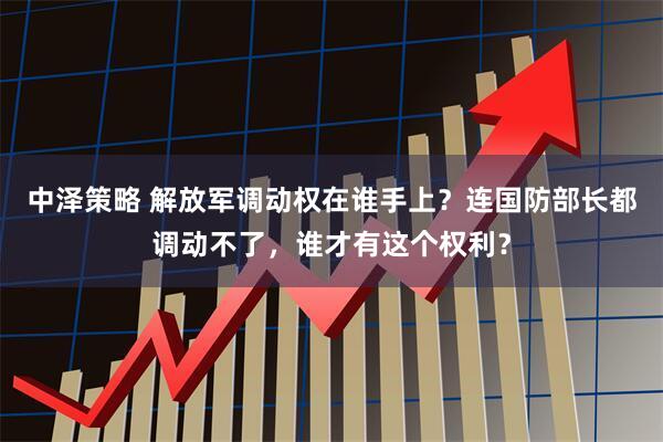 中泽策略 解放军调动权在谁手上？连国防部长都调动不了，谁才有这个权利？