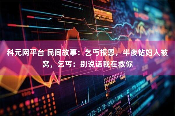 科元网平台 民间故事：乞丐报恩，半夜钻妇人被窝，乞丐：别说话我在救你