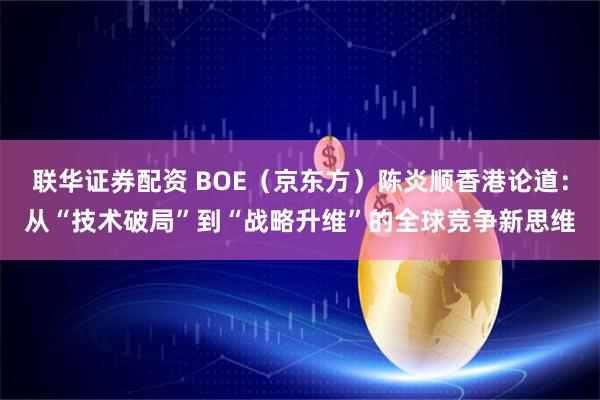 联华证券配资 BOE（京东方）陈炎顺香港论道：从“技术破局”到“战略升维”的全球竞争新思维