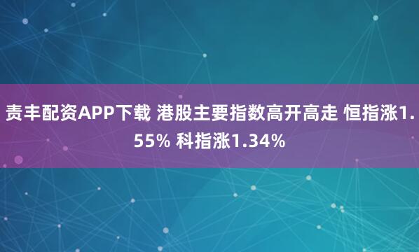 责丰配资APP下载 港股主要指数高开高走 恒指涨1.55% 科指涨1.34%