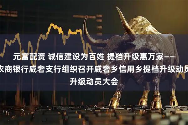 元富配资 诚信建设为百姓 提档升级惠万家——赫章农商银行威奢支行组织召开威奢乡信用乡提档升级动员大会