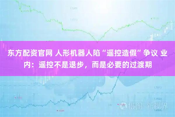 东方配资官网 人形机器人陷“遥控造假”争议 业内：遥控不是退步，而是必要的过渡期