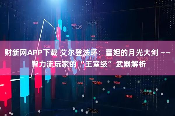 财新网APP下载 艾尔登法环：蕾妲的月光大剑 —— 智力流玩家的 “王室级” 武器解析