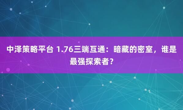 中泽策略平台 1.76三端互通:暗藏的密室,谁是最强探索者?