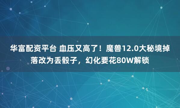 华富配资平台 血压又高了！魔兽12.0大秘境掉落改为丢骰子，幻化要花80W解锁