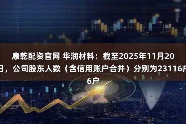 康乾配资官网 华润材料：截至2025年11月20日，公司股东人数（含信用账户合并）分别为23116户