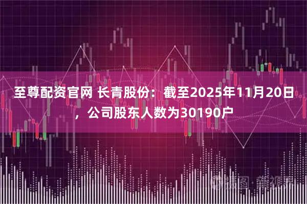 至尊配资官网 长青股份：截至2025年11月20日，公司股东人数为30190户