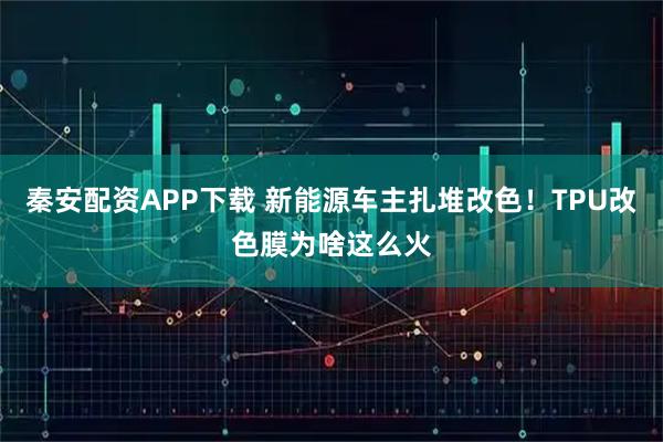 秦安配资APP下载 新能源车主扎堆改色！TPU改色膜为啥这么火