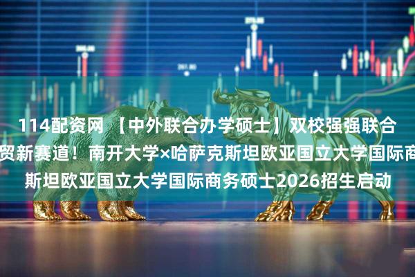 114配资网 【中外联合办学硕士】双校强强联合，解锁“一带一路”经贸新赛道！南开大学×哈萨克斯坦欧亚国立大学国际商务硕士2026招生启动