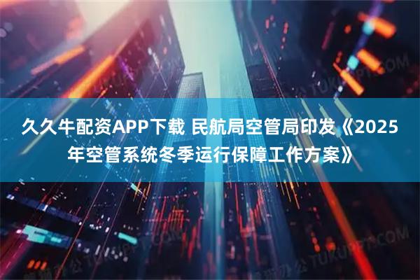 久久牛配资APP下载 民航局空管局印发《2025年空管系统冬季运行保障工作方案》
