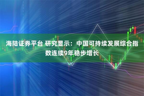 海陆证券平台 研究显示：中国可持续发展综合指数连续9年稳步增长