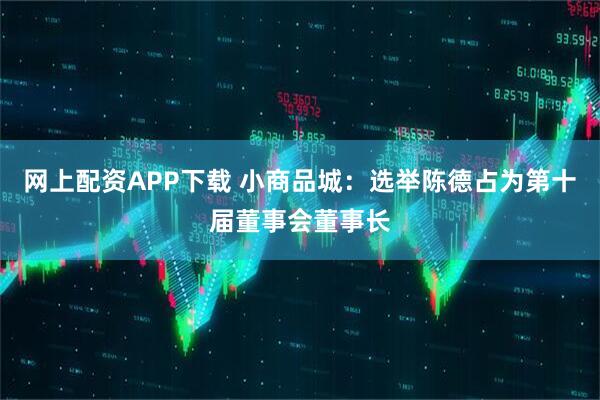 网上配资APP下载 小商品城：选举陈德占为第十届董事会董事长