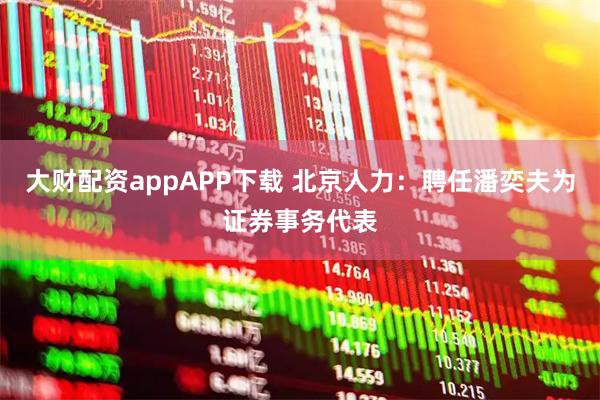 大财配资appAPP下载 北京人力：聘任潘奕夫为证券事务代表