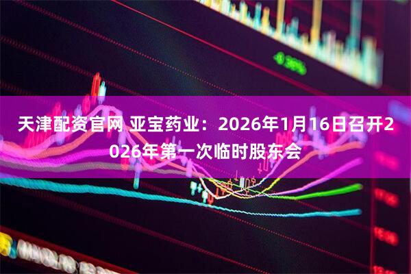 天津配资官网 亚宝药业：2026年1月16日召开2026年第一次临时股东会