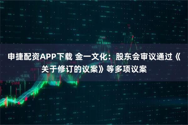 申捷配资APP下载 金一文化：股东会审议通过《关于修订的议案》等多项议案