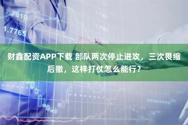 财鑫配资APP下载 部队两次停止进攻，三次畏缩后撤，这样打仗怎么能行？