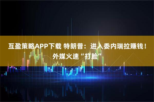 互盈策略APP下载 特朗普：进入委内瑞拉赚钱！外媒火速“打脸”