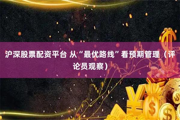 沪深股票配资平台 从“最优路线”看预期管理（评论员观察）