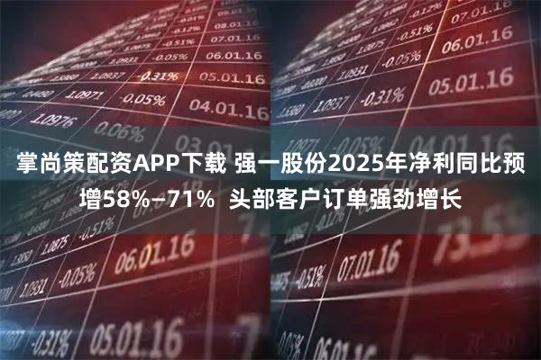 掌尚策配资APP下载 强一股份2025年净利同比预增58%—71%  头部客户订单强劲增长