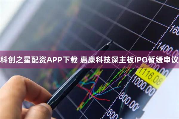 科创之星配资APP下载 惠康科技深主板IPO暂缓审议