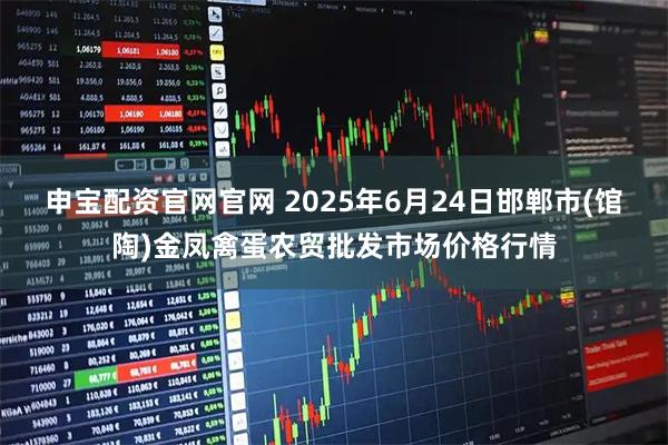 申宝配资官网官网 2025年6月24日邯郸市(馆陶)金凤禽蛋农贸批发市场价格行情