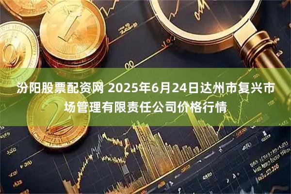 汾阳股票配资网 2025年6月24日达州市复兴市场管理有限责任公司价格行情
