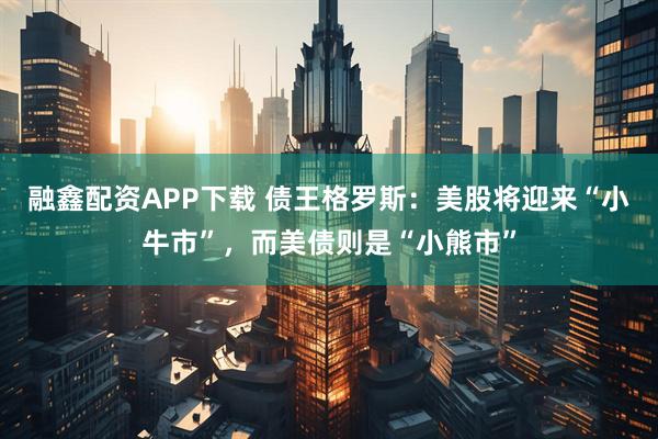 融鑫配资APP下载 债王格罗斯：美股将迎来“小牛市”，而美债则是“小熊市”