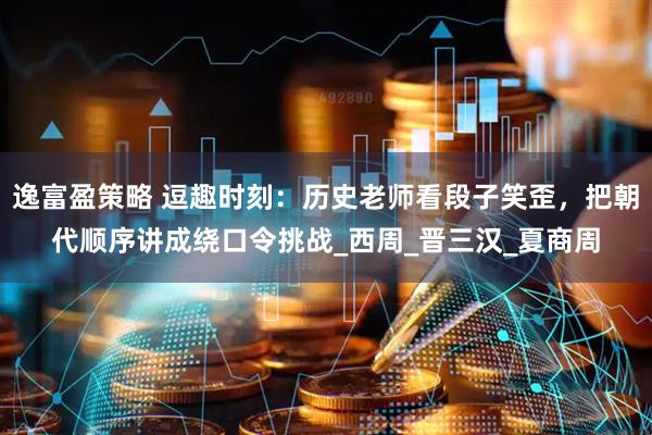 逸富盈策略 逗趣时刻：历史老师看段子笑歪，把朝代顺序讲成绕口令挑战_西周_晋三汉_夏商周