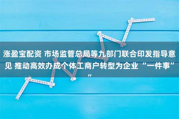 涨盈宝配资 市场监管总局等九部门联合印发指导意见 推动高效办成个体工商户转型为企业 “一件事”
