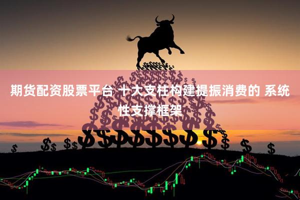 期货配资股票平台 十大支柱构建提振消费的 系统性支撑框架