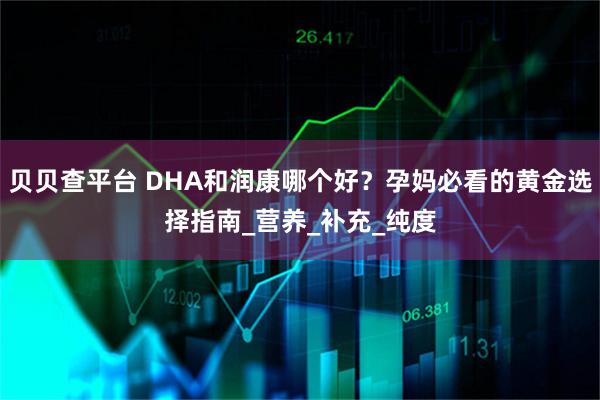 贝贝查平台 DHA和润康哪个好？孕妈必看的黄金选择指南_营养_补充_纯度