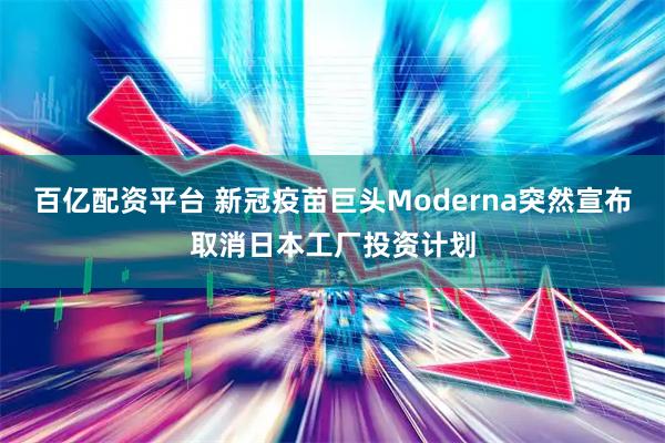 百亿配资平台 新冠疫苗巨头Moderna突然宣布取消日本工厂投资计划