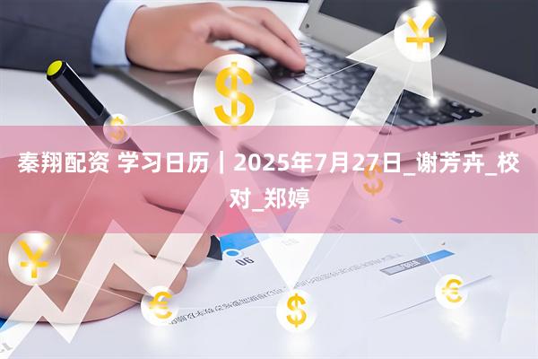 秦翔配资 学习日历｜2025年7月27日_谢芳卉_校对_郑婷