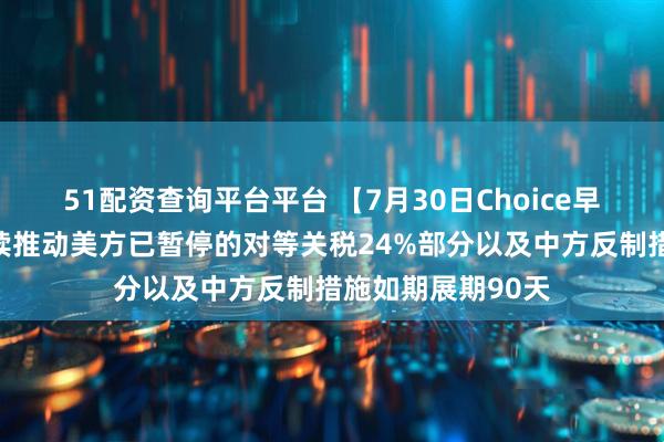 51配资查询平台平台 【7月30日Choice早班车】中美将继续推动美方已暂停的对等关税24%部分以及中方反制措施如期展期90天