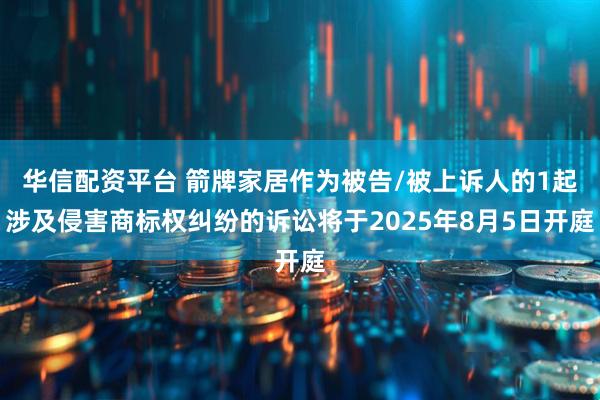 华信配资平台 箭牌家居作为被告/被上诉人的1起涉及侵害商标权纠纷的诉讼将于2025年8月5日开庭