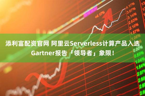 添利富配资官网 阿里云Serverless计算产品入选Gartner报告「领导者」象限！