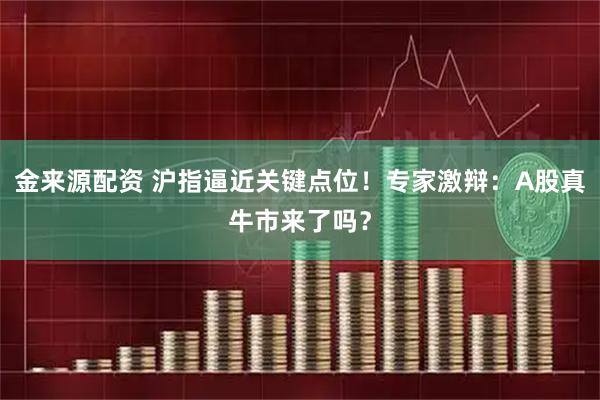 金来源配资 沪指逼近关键点位！专家激辩：A股真牛市来了吗？