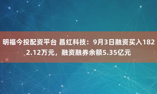 明福今投配资平台 昌红科技：9月3日融资买入1822.12万元，融资融券余额5.35亿元