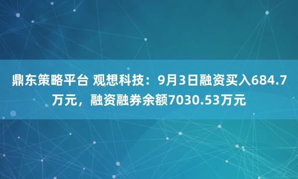 鼎东策略平台 观想科技：9月3日融资买入684.7万元，融资融券余额7030.53万元