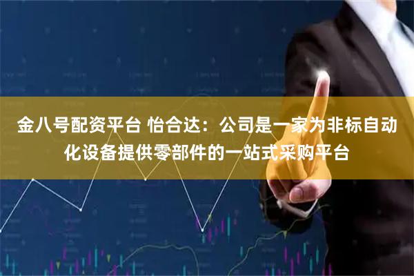 金八号配资平台 怡合达：公司是一家为非标自动化设备提供零部件的一站式采购平台