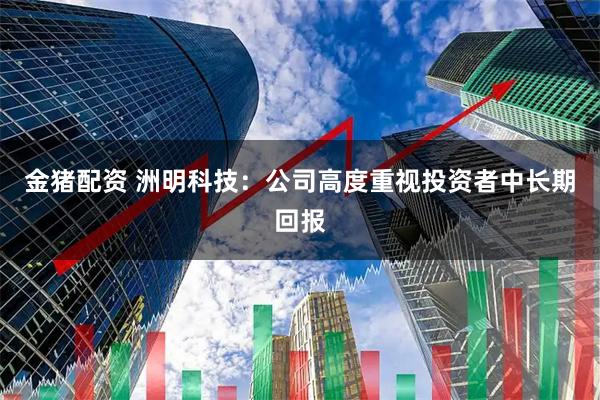 金猪配资 洲明科技：公司高度重视投资者中长期回报