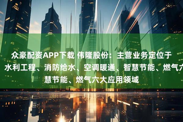 众豪配资APP下载 伟隆股份：主营业务定位于市政给排水、水利工程、消防给水、空调暖通、智慧节能、燃气六大应用领域