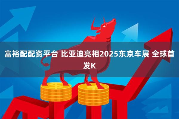 富裕配配资平台 比亚迪亮相2025东京车展 全球首发K