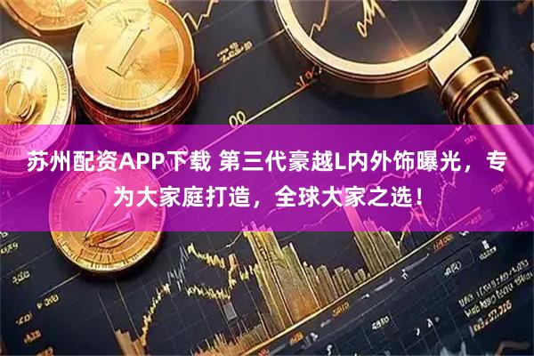 苏州配资APP下载 第三代豪越L内外饰曝光，专为大家庭打造，全球大家之选！