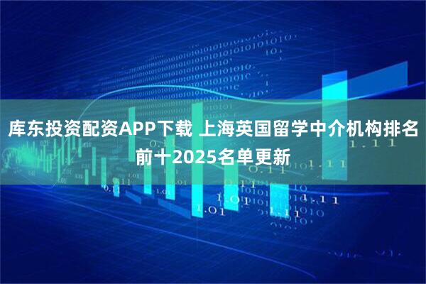 库东投资配资APP下载 上海英国留学中介机构排名前十2025名单更新