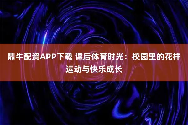 鼎牛配资APP下载 课后体育时光：校园里的花样运动与快乐成长