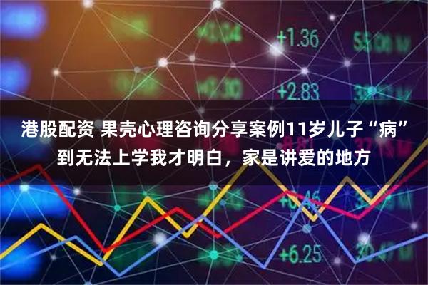 港股配资 果壳心理咨询分享案例11岁儿子“病”到无法上学我才明白,家是讲爱的地方