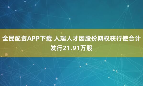 全民配资APP下载 人瑞人才因股份期权获行使合计发行21.91万股