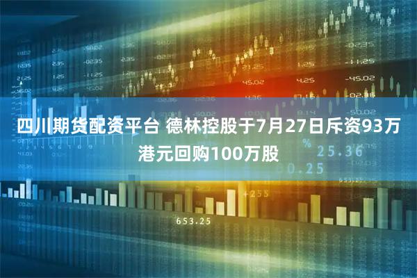 四川期货配资平台 德林控股于7月27日斥资93万港元回购100万股